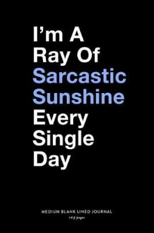 Cover of I'm A Ray of Sarcastic Sunshine Every Single Day, Medium Blank Lined Journal, 109 Pages