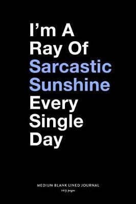 Book cover for I'm A Ray of Sarcastic Sunshine Every Single Day, Medium Blank Lined Journal, 109 Pages