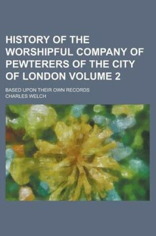 Cover of History of the Worshipful Company of Pewterers of the City of London; Based Upon Their Own Records Volume 2