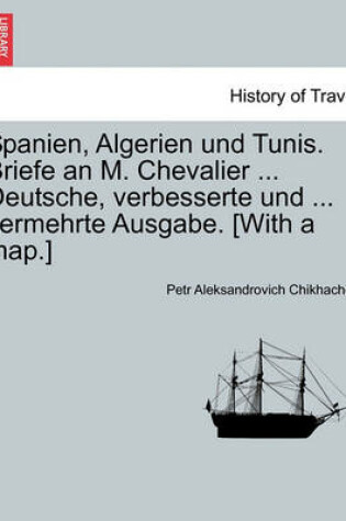 Cover of Spanien, Algerien Und Tunis. Briefe an M. Chevalier ... Deutsche, Verbesserte Und ... Vermehrte Ausgabe. [With a Map.]