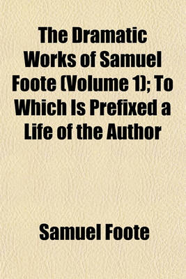 Book cover for The Dramatic Works of Samuel Foote (Volume 1); To Which Is Prefixed a Life of the Author