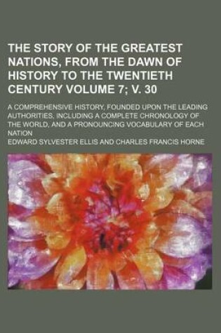 Cover of The Story of the Greatest Nations, from the Dawn of History to the Twentieth Century Volume 7; V. 30; A Comprehensive History, Founded Upon the Leading Authorities, Including a Complete Chronology of the World, and a Pronouncing Vocabulary of Each Nation