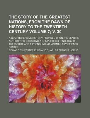 Book cover for The Story of the Greatest Nations, from the Dawn of History to the Twentieth Century Volume 7; V. 30; A Comprehensive History, Founded Upon the Leading Authorities, Including a Complete Chronology of the World, and a Pronouncing Vocabulary of Each Nation