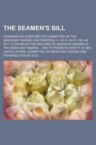 Cover of The Seamen's Bill; Hearings Held Before the Committee on the Merchant Marine and Fisheries, H. of R. on S. 136. an ACT to Promote the Welfare of Ameri