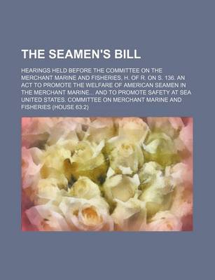 Book cover for The Seamen's Bill; Hearings Held Before the Committee on the Merchant Marine and Fisheries, H. of R. on S. 136. an ACT to Promote the Welfare of Ameri