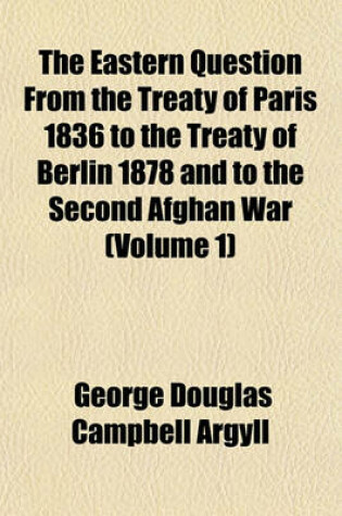 Cover of The Eastern Question from the Treaty of Paris 1836 to the Treaty of Berlin 1878 and to the Second Afghan War (Volume 1)