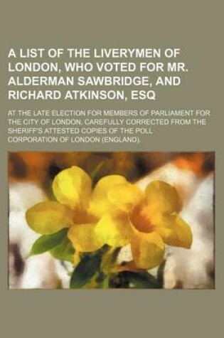 Cover of A List of the Liverymen of London, Who Voted for Mr. Alderman Sawbridge, and Richard Atkinson, Esq; At the Late Election for Members of Parliament for the City of London, Carefully Corrected from the Sheriff's Attested Copies of the Poll