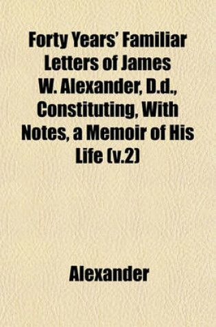 Cover of Forty Years' Familiar Letters of James W. Alexander, D.D., Constituting, with Notes, a Memoir of His Life (V.2)