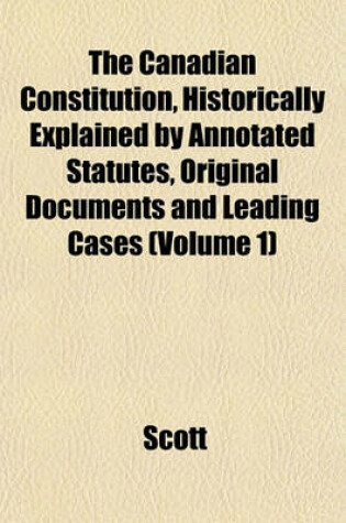 Cover of The Canadian Constitution, Historically Explained by Annotated Statutes, Original Documents and Leading Cases (Volume 1)