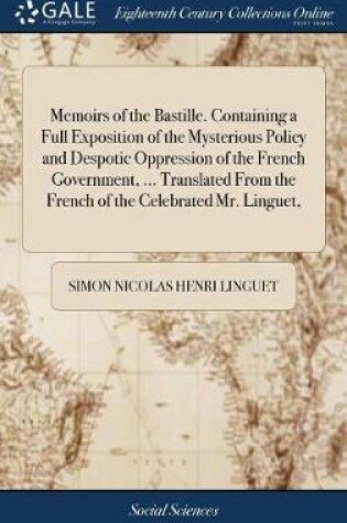 Cover of Memoirs of the Bastille. Containing a Full Exposition of the Mysterious Policy and Despotic Oppression of the French Government, ... Translated from the French of the Celebrated Mr. Linguet,