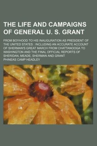 Cover of The Life and Campaigns of General U. S. Grant; From Boyhood to His Inauguration as President of the United States Including an Accurate Account of Sherman's Great March from Chattanooga to Washington and the Final Official Reports of Sheridan, Meade, Sherman a