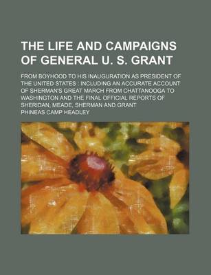 Book cover for The Life and Campaigns of General U. S. Grant; From Boyhood to His Inauguration as President of the United States Including an Accurate Account of Sherman's Great March from Chattanooga to Washington and the Final Official Reports of Sheridan, Meade, Sherman a