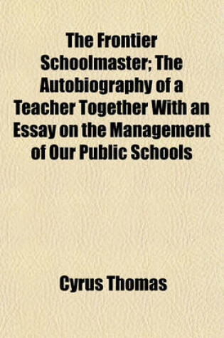 Cover of The Frontier Schoolmaster; The Autobiography of a Teacher Together with an Essay on the Management of Our Public Schools