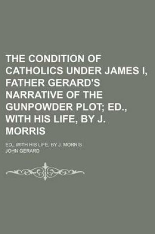 Cover of The Condition of Catholics Under James I, Father Gerard's Narrative of the Gunpowder Plot; Ed., with His Life, by J. Morris. Ed., with His Life, by J. Morris