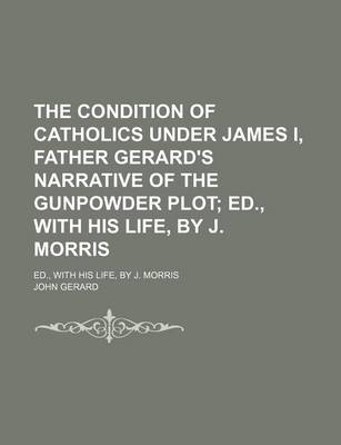 Book cover for The Condition of Catholics Under James I, Father Gerard's Narrative of the Gunpowder Plot; Ed., with His Life, by J. Morris. Ed., with His Life, by J. Morris