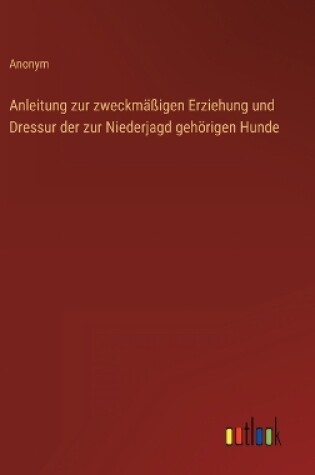 Cover of Anleitung zur zweckmäßigen Erziehung und Dressur der zur Niederjagd gehörigen Hunde