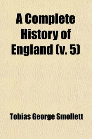 Cover of A Complete History of England (Volume 5); From the Descent of Julius Caesar, to the Treaty of AIX La Chapelle, 1748. Containing the Transactions of One Thousand Eight Hundred and Three Years