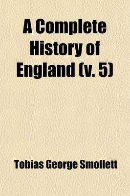 Book cover for A Complete History of England (Volume 5); From the Descent of Julius Caesar, to the Treaty of AIX La Chapelle, 1748. Containing the Transactions of One Thousand Eight Hundred and Three Years