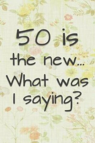 Cover of 50 is the New... What Was I Saying?