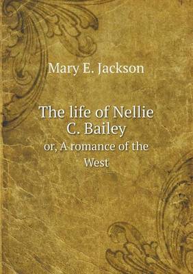 Book cover for The life of Nellie C. Bailey or, A romance of the West