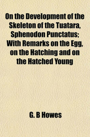 Cover of On the Development of the Skeleton of the Tuatara, Sphenodon Punctatus; With Remarks on the Egg, on the Hatching and on the Hatched Young