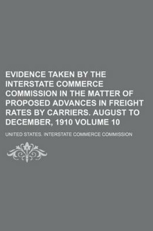 Cover of Evidence Taken by the Interstate Commerce Commission in the Matter of Proposed Advances in Freight Rates by Carriers. August to December, 1910 Volume 10