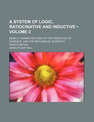 Book cover for A System of Logic, Ratiocinative and Inductive (Volume 2 ); Being a Connected View of the Principles of Evidence, and the Methods of Scientific Investigation