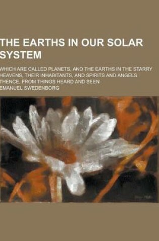 Cover of The Earths in Our Solar System; Which Are Called Planets, and the Earths in the Starry Heavens, Their Inhabitants, and Spirits and Angels Thence, from