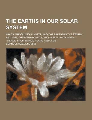 Book cover for The Earths in Our Solar System; Which Are Called Planets, and the Earths in the Starry Heavens, Their Inhabitants, and Spirits and Angels Thence, from