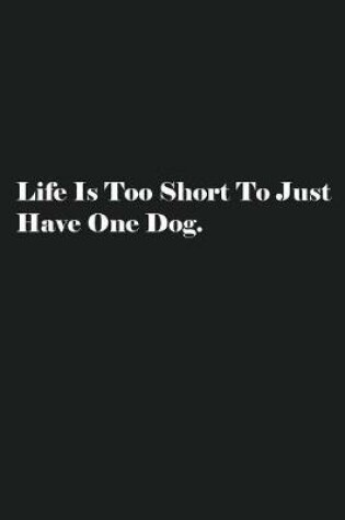 Cover of Life Is Too Short To Just Have One Dog.