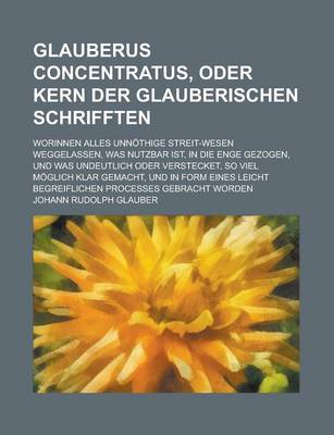 Book cover for Glauberus Concentratus, Oder Kern Der Glauberischen Schrifften; Worinnen Alles Unnothige Streit-Wesen Weggelassen, Was Nutzbar Ist, in Die Enge Gezoge