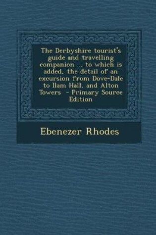 Cover of The Derbyshire Tourist's Guide and Travelling Companion ... to Which Is Added, the Detail of an Excursion from Dove-Dale to Ilam Hall, and Alton Tower