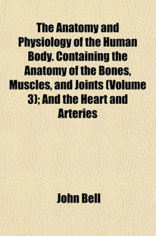 Cover of The Anatomy and Physiology of the Human Body. Containing the Anatomy of the Bones, Muscles, and Joints (Volume 3); And the Heart and Arteries