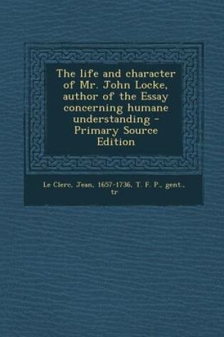 Cover of The Life and Character of Mr. John Locke, Author of the Essay Concerning Humane Understanding - Primary Source Edition
