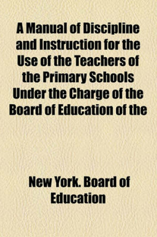 Cover of A Manual of Discipline and Instruction for the Use of the Teachers of the Primary Schools Under the Charge of the Board of Education of the