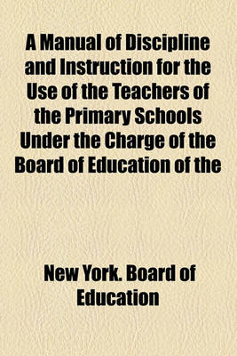 Book cover for A Manual of Discipline and Instruction for the Use of the Teachers of the Primary Schools Under the Charge of the Board of Education of the