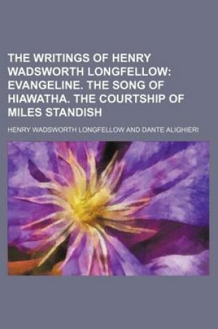 Cover of The Writings of Henry Wadsworth Longfellow (Volume 4); Evangeline. the Song of Hiawatha. the Courtship of Miles Standish