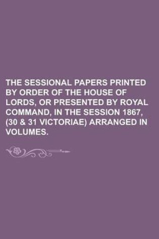 Cover of The Sessional Papers Printed by Order of the House of Lords, or Presented by Royal Command, in the Session 1867, (30 & 31 Victoriae) Arranged in Volum