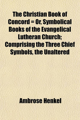 Book cover for The Christian Book of Concord = Or, Symbolical Books of the Evangelical Lutheran Church; Comprising the Three Chief Symbols, the Unaltered