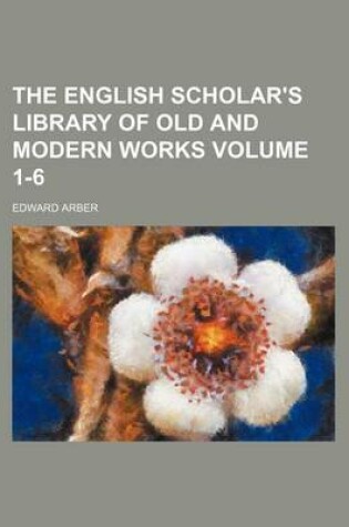 Cover of The English Scholar's Library of Old and Modern Works Volume 1-6