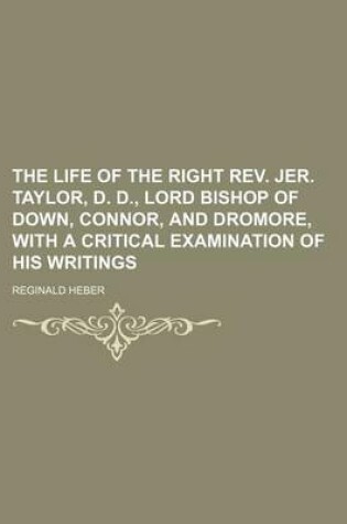 Cover of The Life of the Right REV. Jer. Taylor, D. D., Lord Bishop of Down, Connor, and Dromore, with a Critical Examination of His Writings