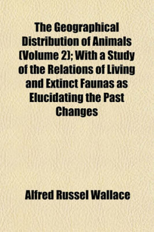 Cover of The Geographical Distribution of Animals (Volume 2); With a Study of the Relations of Living and Extinct Faunas as Elucidating the Past Changes