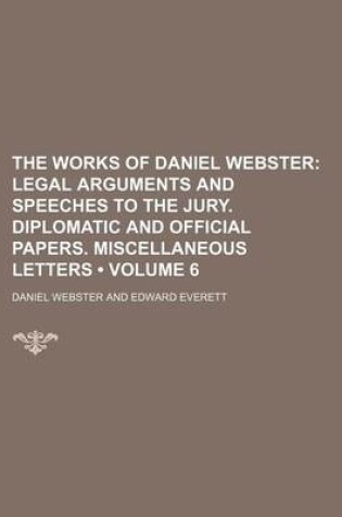 Cover of The Works of Daniel Webster (Volume 6); Legal Arguments and Speeches to the Jury. Diplomatic and Official Papers. Miscellaneous Letters