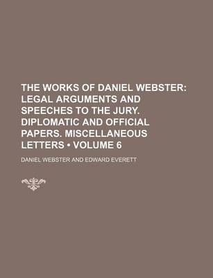 Book cover for The Works of Daniel Webster (Volume 6); Legal Arguments and Speeches to the Jury. Diplomatic and Official Papers. Miscellaneous Letters