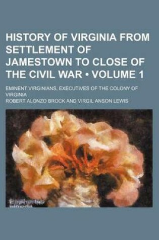 Cover of History of Virginia from Settlement of Jamestown to Close of the Civil War (Volume 1); Eminent Virginians, Executives of the Colony of Virginia