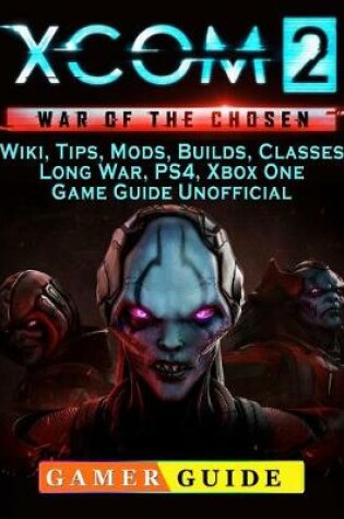 Cover of Xcom 2 War of the Chosen, Wiki, Tips, Mods, Builds, Classes, Long War, Ps4, Xbox One, Game Guide Unofficial