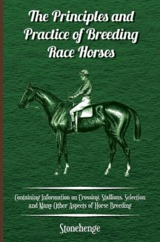 Cover of The Principles and Practice of Breeding Race Horses - Containing Information on Crossing, Stallions, Selection and Many Other Aspects of Horse Breeding