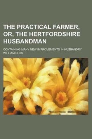 Cover of The Practical Farmer, Or, the Hertfordshire Husbandman; Containing Many New Improvements in Husbandry