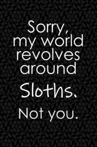 Cover of Sorry, My World Revolves Around Sloths. Not You.