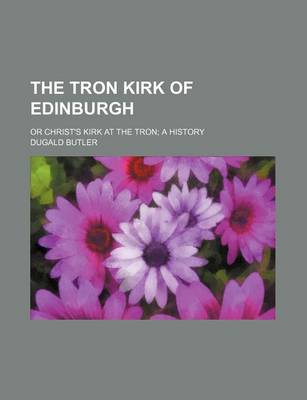 Book cover for The Tron Kirk of Edinburgh; Or Christ's Kirk at the Tron a History